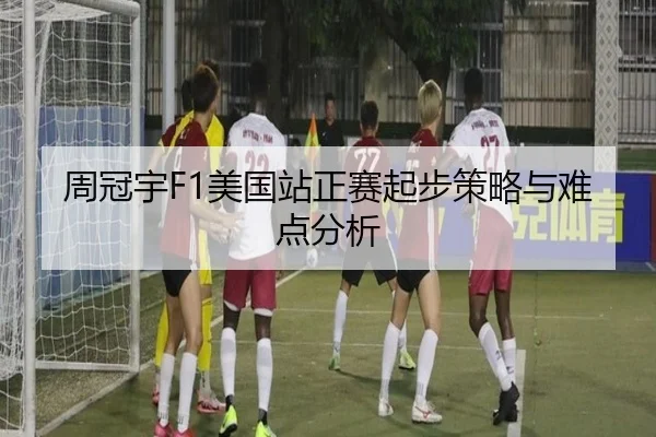 周冠宇F1美国站正赛起步策略与难点分析 - KAIYUN SPORTS